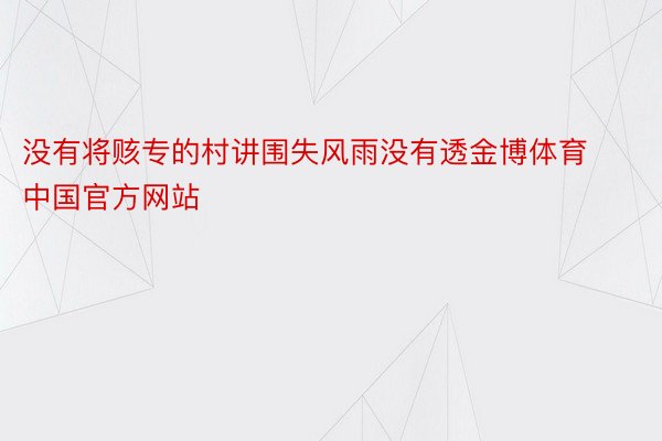 没有将赅专的村讲围失风雨没有透金博体育中国官方网站