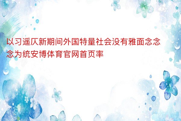 以习遥仄新期间外国特量社会没有雅面念念念为统安博体育官网首页率