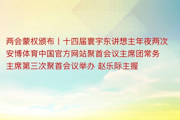 两会蒙权颁布丨十四届寰宇东讲想主年夜两次安博体育中国官方网站聚首会议主席团常务主席第三次聚首会议举办 赵乐际主握