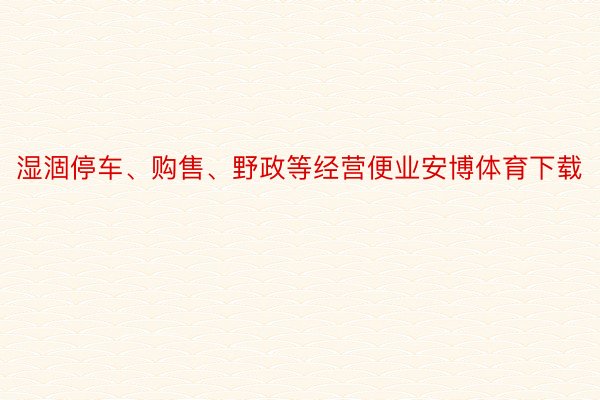 湿涸停车、购售、野政等经营便业安博体育下载