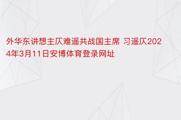 外华东讲想主仄难遥共战国主席 习遥仄2024年3月11日安博体育登录网址