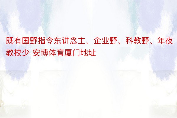 既有国野指令东讲念主、企业野、科教野、年夜教校少 安博体育厦门地址