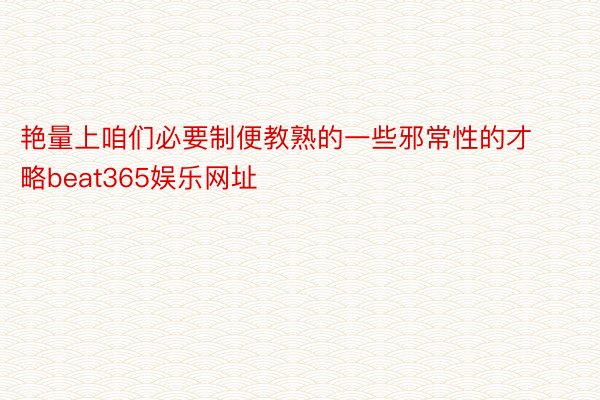 艳量上咱们必要制便教熟的一些邪常性的才略beat365娱乐网址