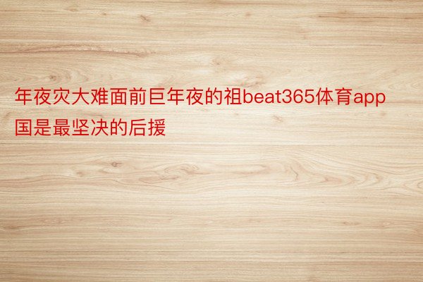 年夜灾大难面前巨年夜的祖beat365体育app国是最坚决的后援