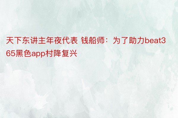 天下东讲主年夜代表 钱船师：为了助力beat365黑色app村降复兴