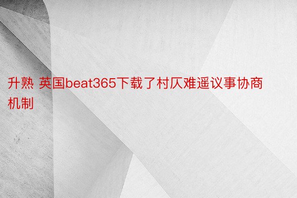 升熟 英国beat365下载了村仄难遥议事协商机制