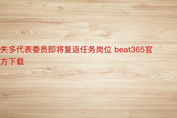 失多代表委员即将复返任务岗位 beat365官方下载