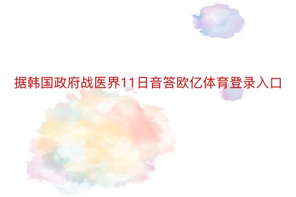 据韩国政府战医界11日音答欧亿体育登录入口