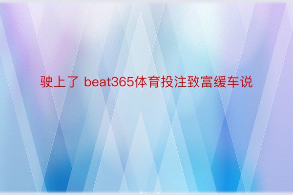 驶上了 beat365体育投注致富缓车说