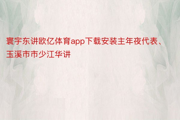 寰宇东讲欧亿体育app下载安装主年夜代表、玉溪市市少江华讲