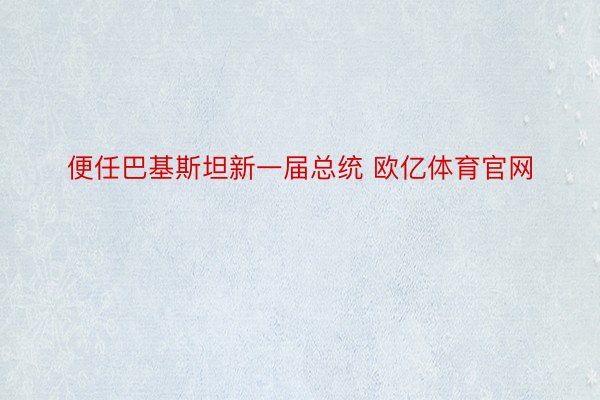 便任巴基斯坦新一届总统 欧亿体育官网