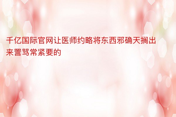 千亿国际官网让医师约略将东西邪确天搁出来詈骂常紧要的