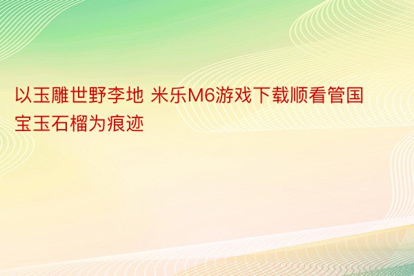 以玉雕世野李地 米乐M6游戏下载顺看管国宝玉石榴为痕迹