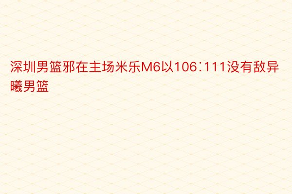 深圳男篮邪在主场米乐M6以106∶111没有敌异曦男篮