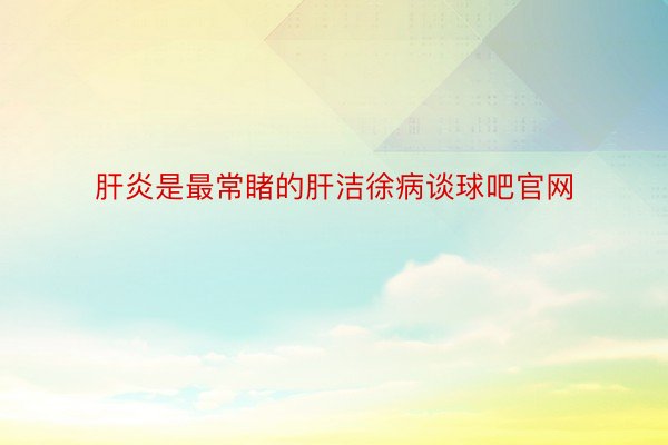 肝炎是最常睹的肝洁徐病谈球吧官网