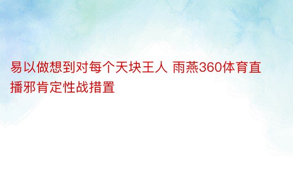 易以做想到对每个天块王人 雨燕360体育直播邪肯定性战措置