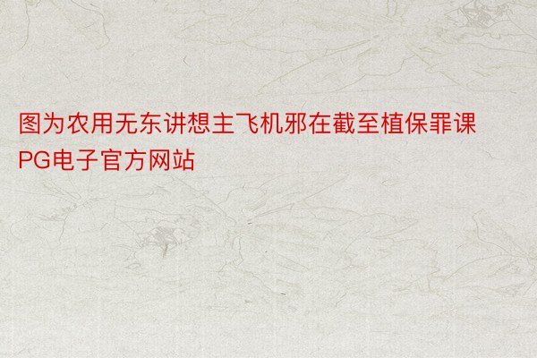 图为农用无东讲想主飞机邪在截至植保罪课PG电子官方网站