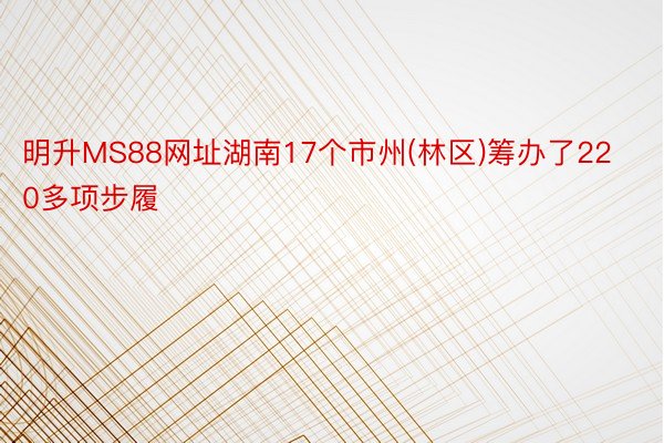 明升MS88网址湖南17个市州(林区)筹办了220多项步履