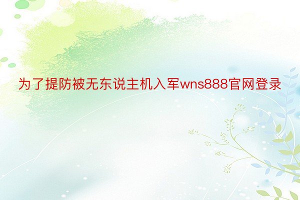 为了提防被无东说主机入军wns888官网登录