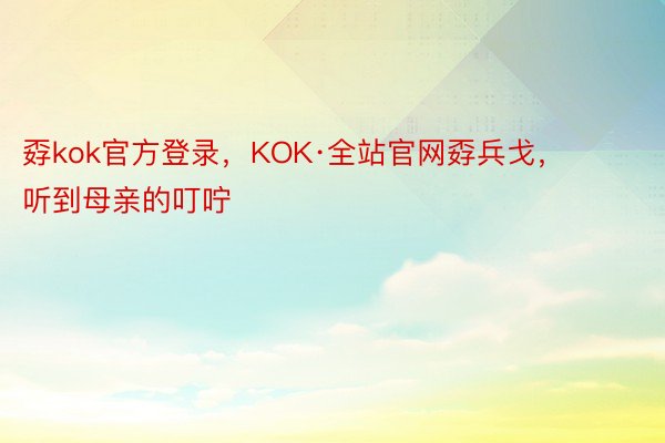 孬kok官方登录，KOK·全站官网孬兵戈，        听到母亲的叮咛