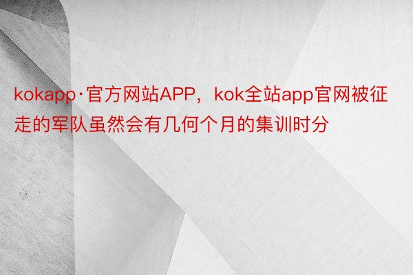 kokapp·官方网站APP，kok全站app官网被征走的军队虽然会有几何个月的集训时分