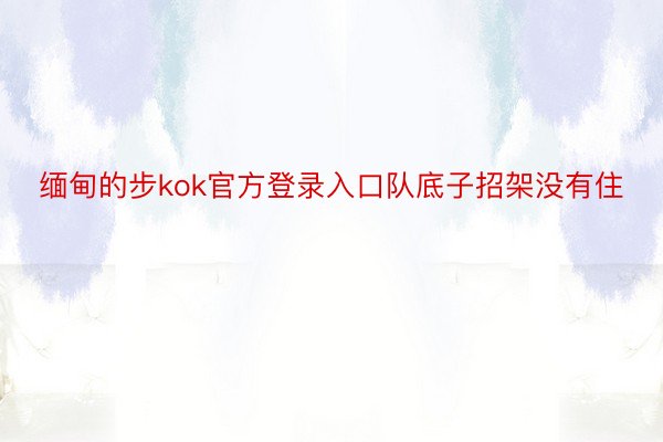 缅甸的步kok官方登录入口队底子招架没有住