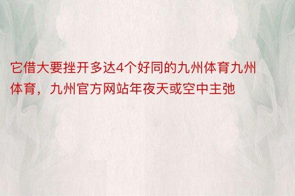 它借大要挫开多达4个好同的九州体育九州体育，九州官方网站年夜天或空中主弛