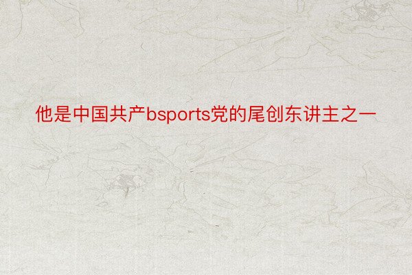 他是中国共产bsports党的尾创东讲主之一