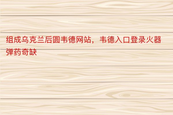 组成乌克兰后圆韦德网站，韦德入口登录火器弹药奇缺