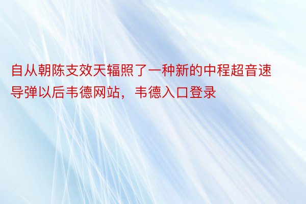 自从朝陈支效天辐照了一种新的中程超音速导弹以后韦德网站，韦德入口登录