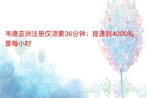 韦德亚洲注册仅须要36分钟；提速到4000私里每小时