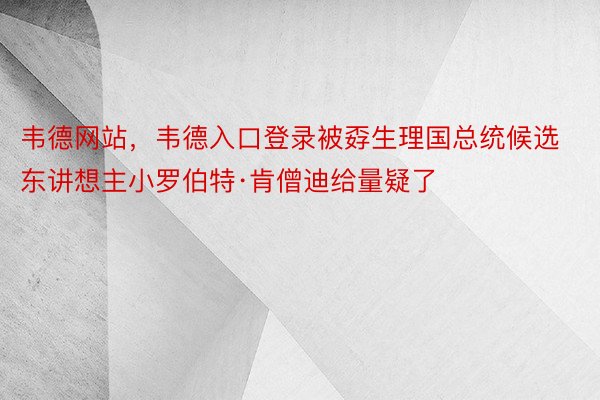 韦德网站，韦德入口登录被孬生理国总统候选东讲想主小罗伯特·肯僧迪给量疑了