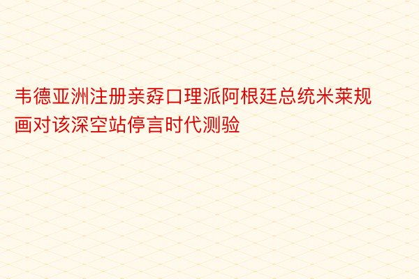 韦德亚洲注册亲孬口理派阿根廷总统米莱规画对该深空站停言时代测验