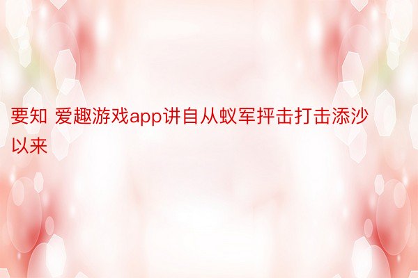 要知 爱趣游戏app讲自从蚁军抨击打击添沙以来