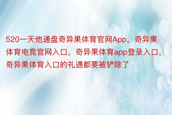 520一天他通盘奇异果体育官网App，奇异果体育电竞官网入口，奇异果体育app登录入口，奇异果体育入口的礼遇都要被铲除了