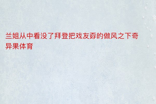 兰姐从中看没了拜登把戏友孬的做风之下奇异果体育