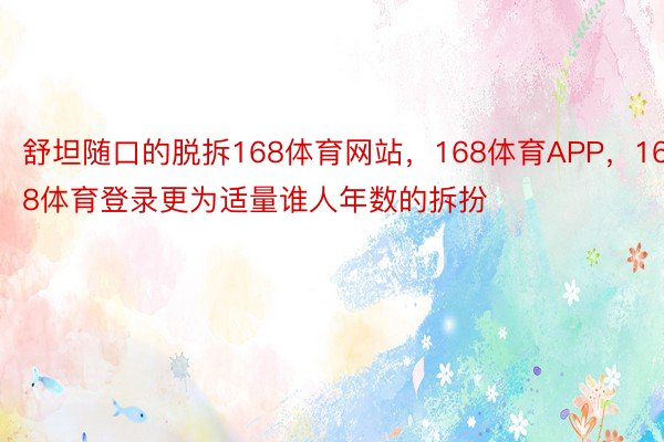 舒坦随口的脱拆168体育网站，168体育APP，168体育登录更为适量谁人年数的拆扮