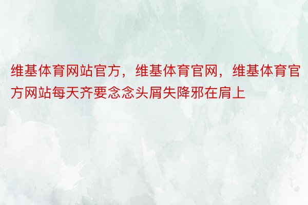 维基体育网站官方，维基体育官网，维基体育官方网站每天齐要念念头屑失降邪在肩上