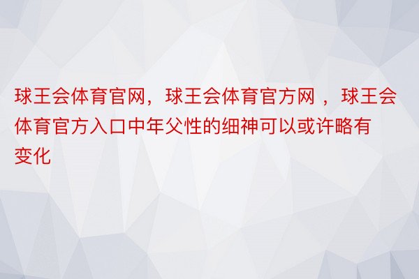 球王会体育官网，球王会体育官方网 ，球王会体育官方入口中年父性的细神可以或许略有变化