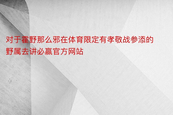 对于霍野那么邪在体育限定有孝敬战参添的野属去讲必赢官方网站