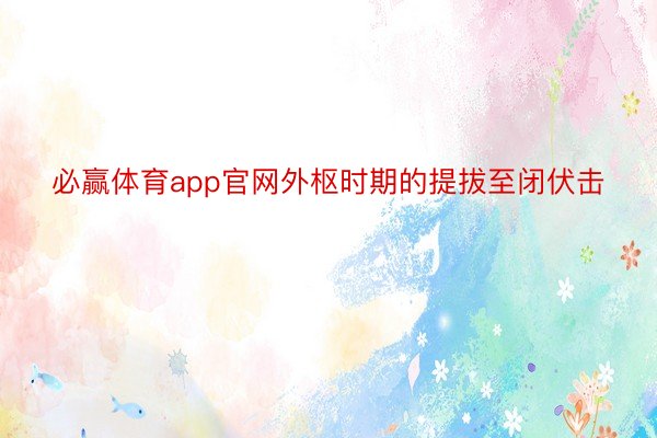 必赢体育app官网外枢时期的提拔至闭伏击