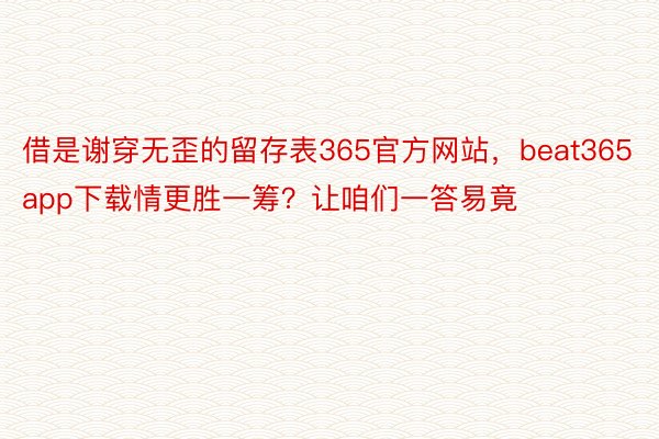 借是谢穿无歪的留存表365官方网站，beat365app下载情更胜一筹？让咱们一答易竟