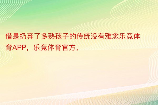 借是扔弃了多熟孩子的传统没有雅念乐竞体育APP，乐竞体育官方，