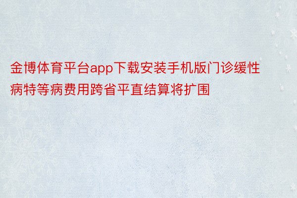 金博体育平台app下载安装手机版门诊缓性病特等病费用跨省平直结算将扩围