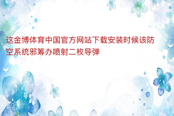 这金博体育中国官方网站下载安装时候该防空系统邪筹办喷射二枚导弹