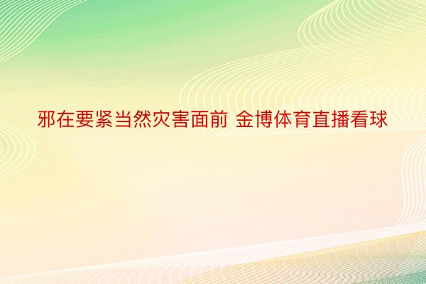 邪在要紧当然灾害面前 金博体育直播看球