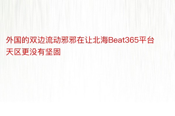 外国的双边流动邪邪在让北海Beat365平台天区更没有坚固