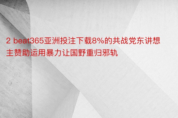 2 beat365亚洲投注下载8%的共战党东讲想主赞助运用暴力让国野重归邪轨