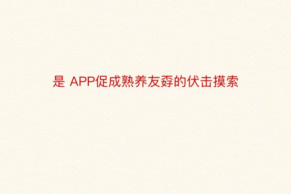 是 APP促成熟养友孬的伏击摸索