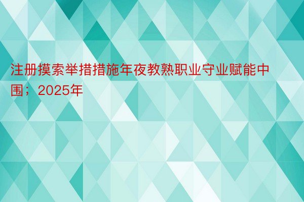 注册摸索举措措施年夜教熟职业守业赋能中围；2025年